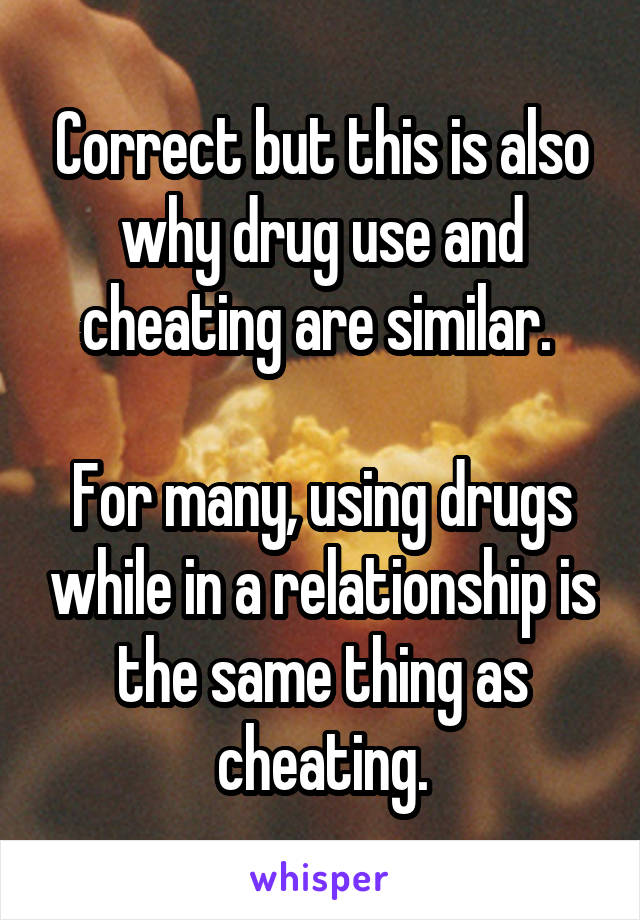 Correct but this is also why drug use and cheating are similar. 

For many, using drugs while in a relationship is the same thing as cheating.