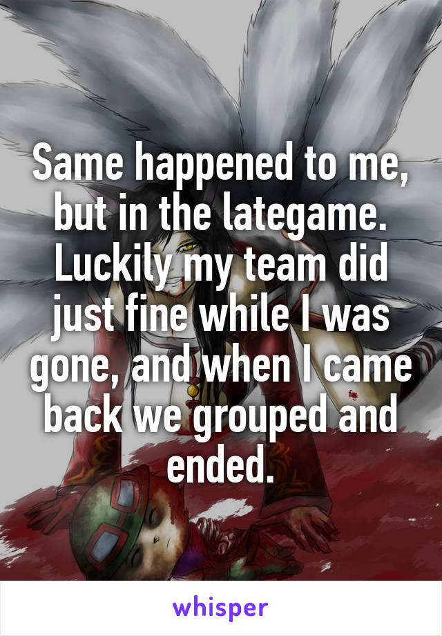 Same happened to me, but in the lategame. Luckily my team did just fine while I was gone, and when I came back we grouped and ended.