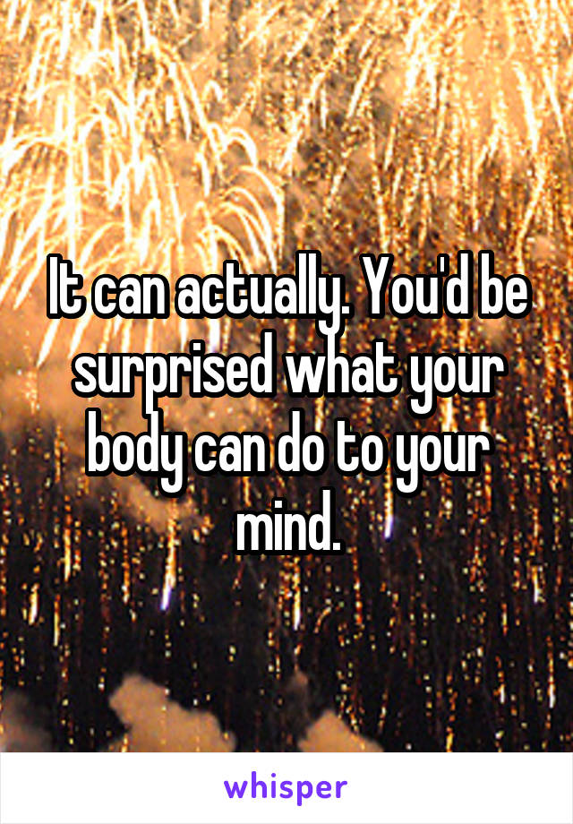 It can actually. You'd be surprised what your body can do to your mind.