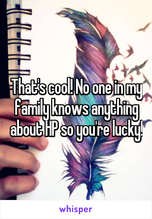 That's cool! No one in my family knows anything about HP so you're lucky!