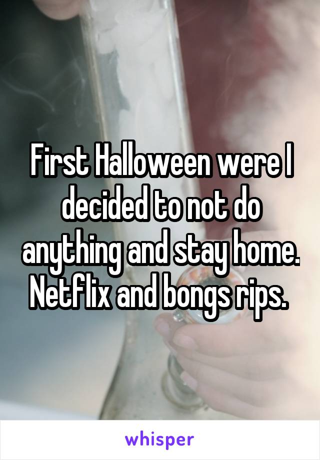 First Halloween were I decided to not do anything and stay home. Netflix and bongs rips. 