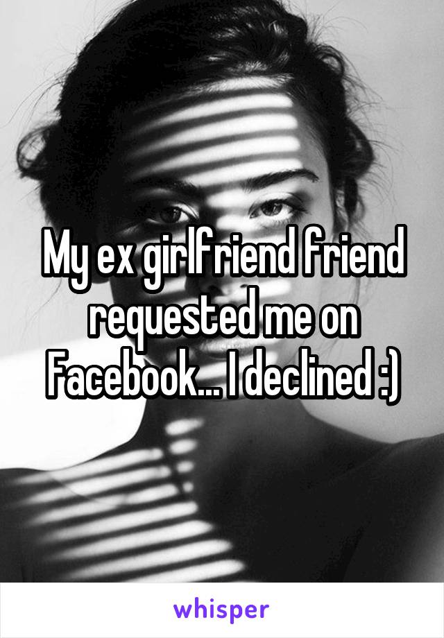 My ex girlfriend friend requested me on Facebook... I declined :)