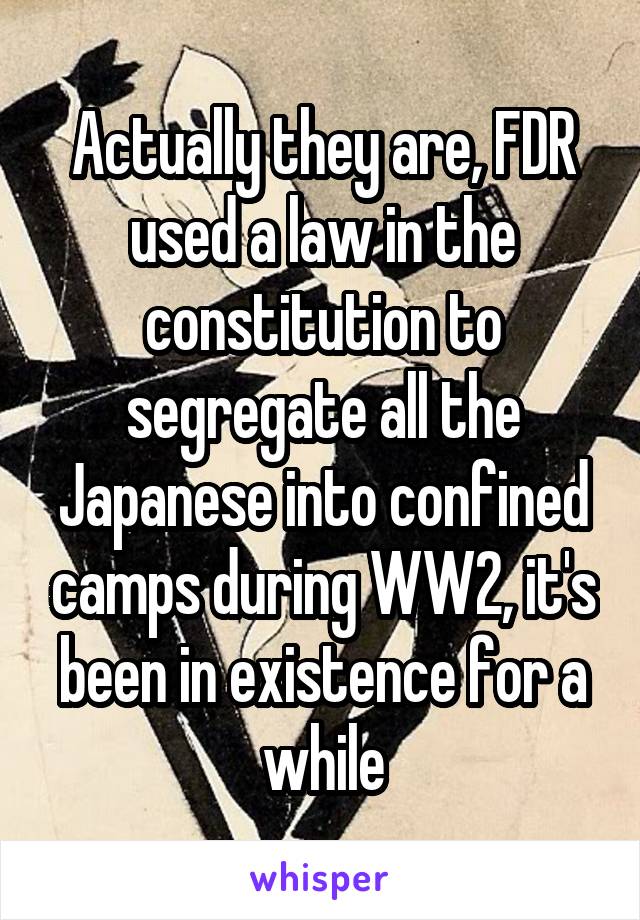 Actually they are, FDR used a law in the constitution to segregate all the Japanese into confined camps during WW2, it's been in existence for a while