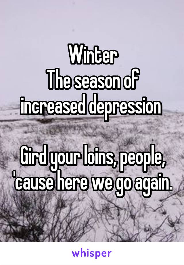 Winter
The season of increased depression 

Gird your loins, people, 'cause here we go again. 