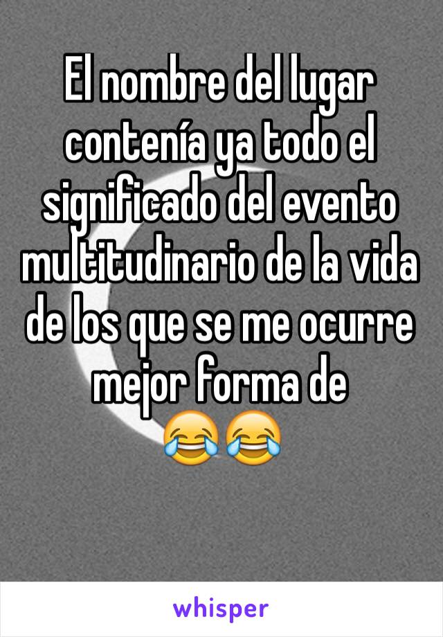 El nombre del lugar contenía ya todo el significado del evento multitudinario de la vida de los que se me ocurre mejor forma de
😂😂