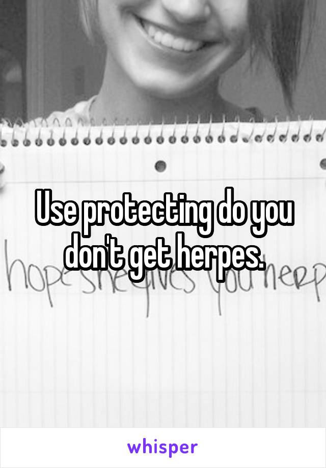 Use protecting do you don't get herpes.