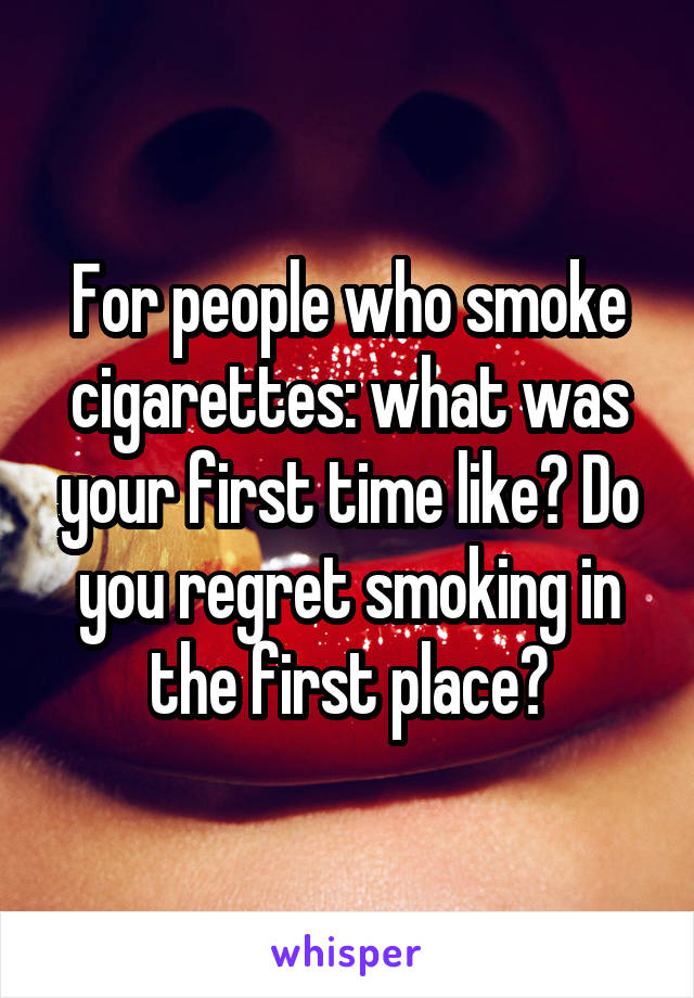 For people who smoke cigarettes: what was your first time like? Do you regret smoking in the first place?