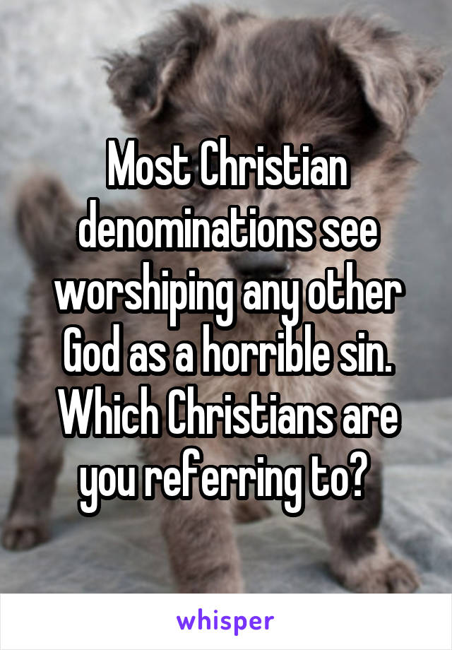 Most Christian denominations see worshiping any other God as a horrible sin. Which Christians are you referring to? 