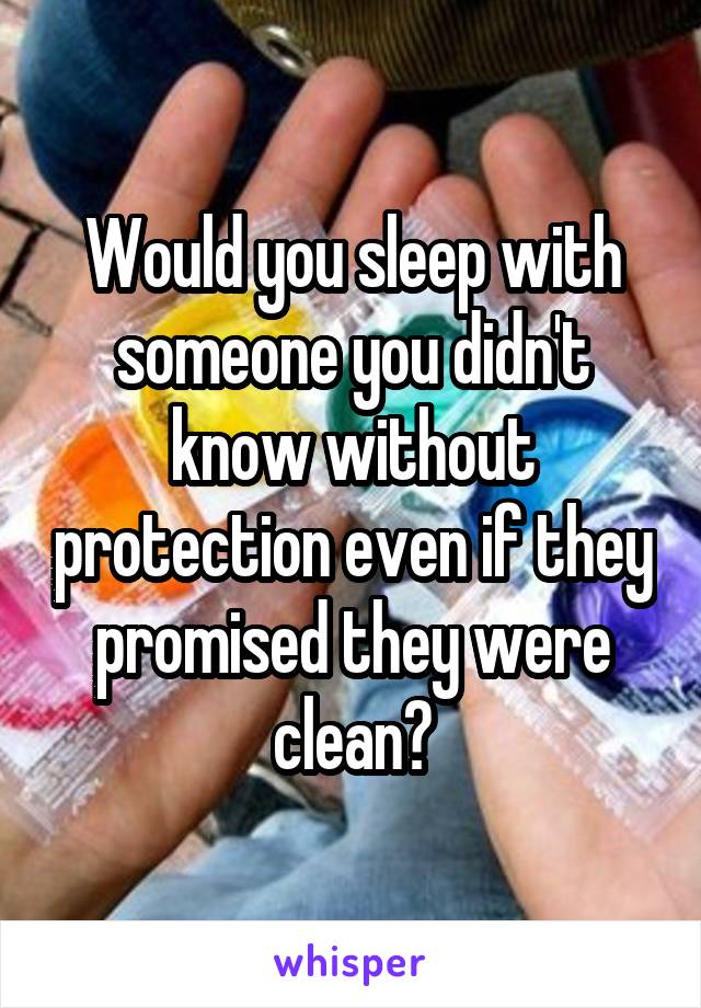 Would you sleep with someone you didn't know without protection even if they promised they were clean?