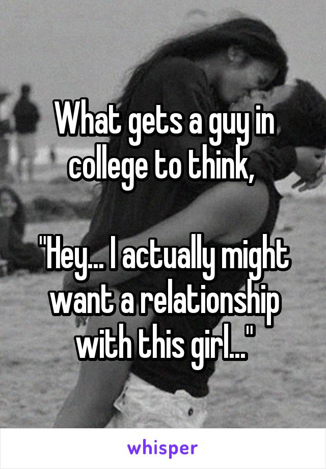 What gets a guy in college to think, 

"Hey... I actually might want a relationship with this girl..."