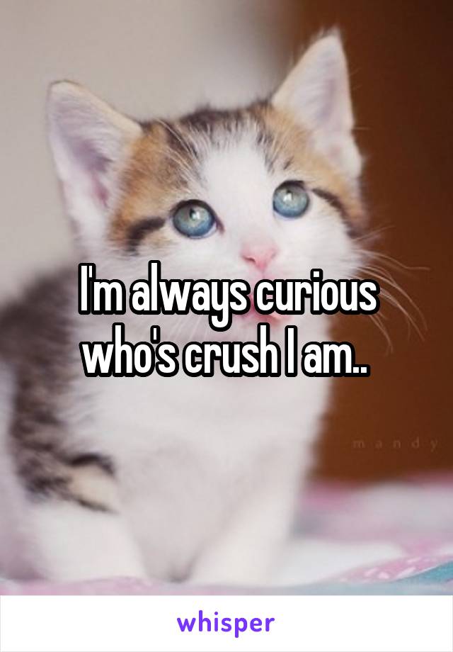 I'm always curious who's crush I am.. 