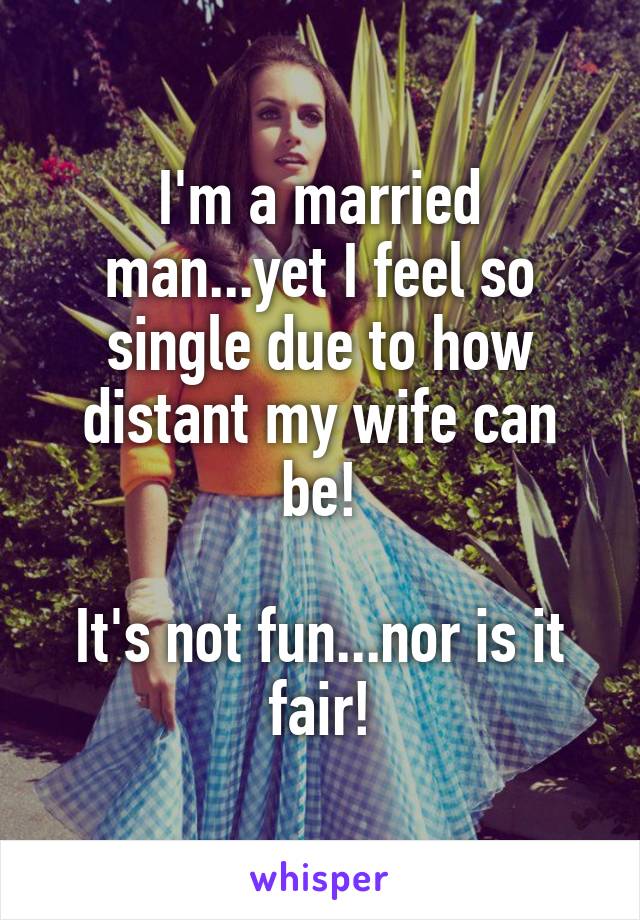 I'm a married man...yet I feel so single due to how distant my wife can be!

It's not fun...nor is it fair!