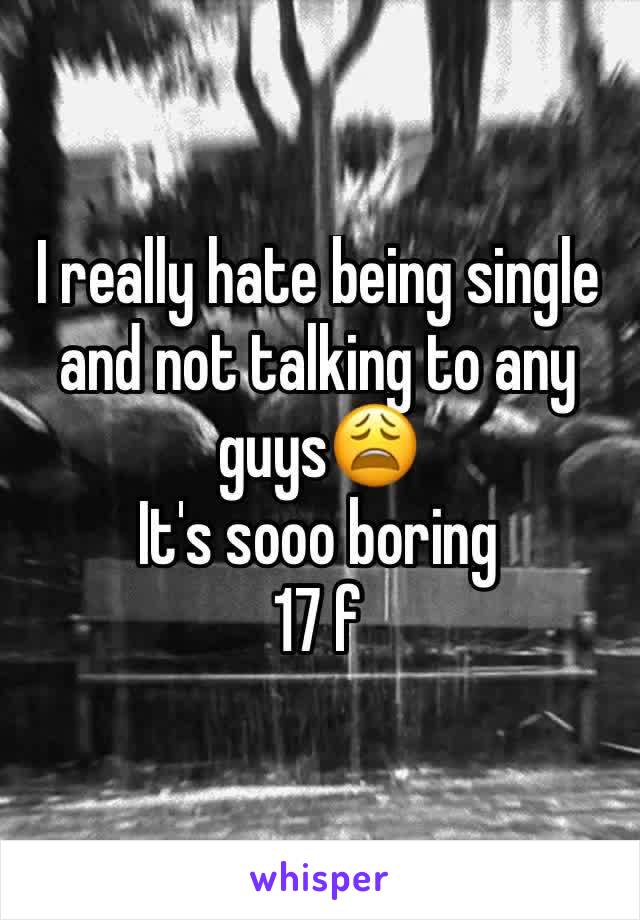 I really hate being single and not talking to any guys😩
It's sooo boring
17 f