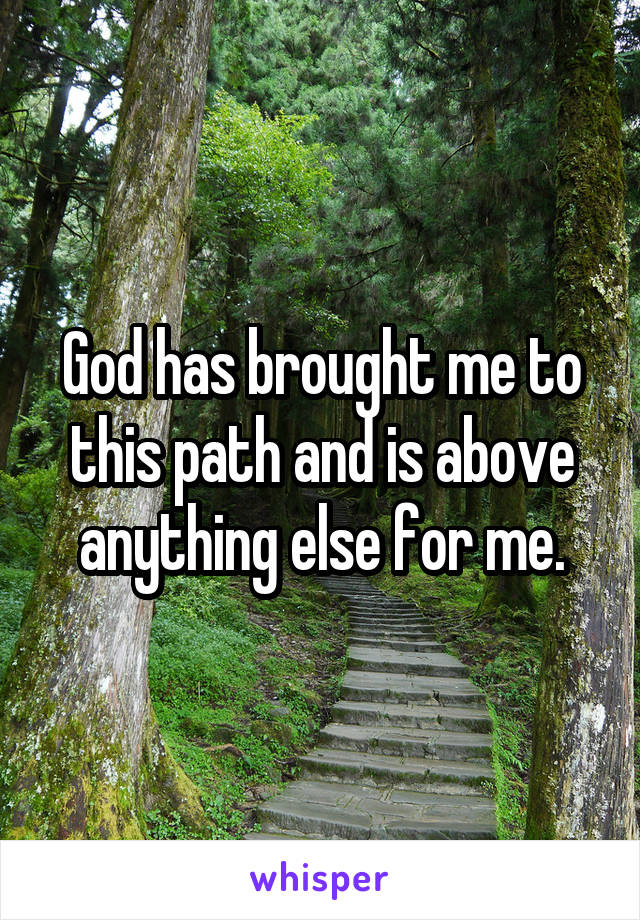 God has brought me to this path and is above anything else for me.