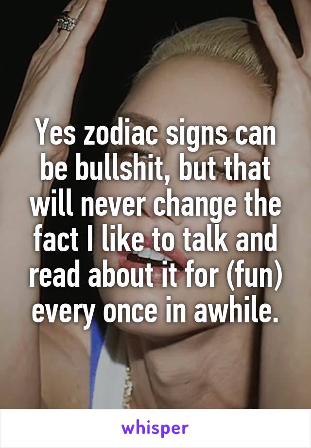 Yes zodiac signs can be bullshit, but that will never change the fact I like to talk and read about it for (fun) every once in awhile.