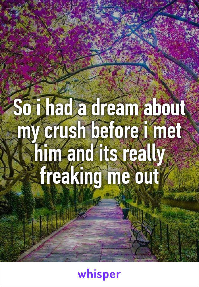 So i had a dream about my crush before i met him and its really freaking me out