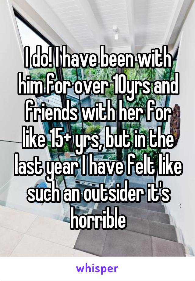 I do! I have been with him for over 10yrs and friends with her for like 15+ yrs, but in the last year I have felt like such an outsider it's horrible