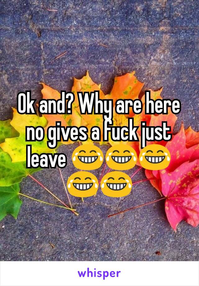 Ok and? Why are here no gives a fuck just leave 😂😂😂😂😂