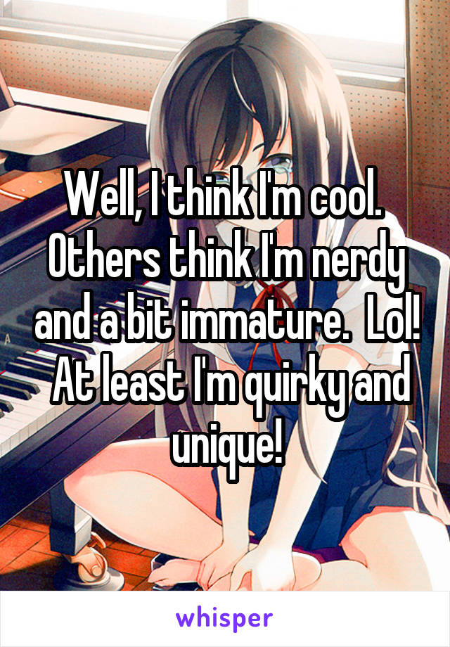 Well, I think I'm cool.  Others think I'm nerdy and a bit immature.  Lol!  At least I'm quirky and unique!