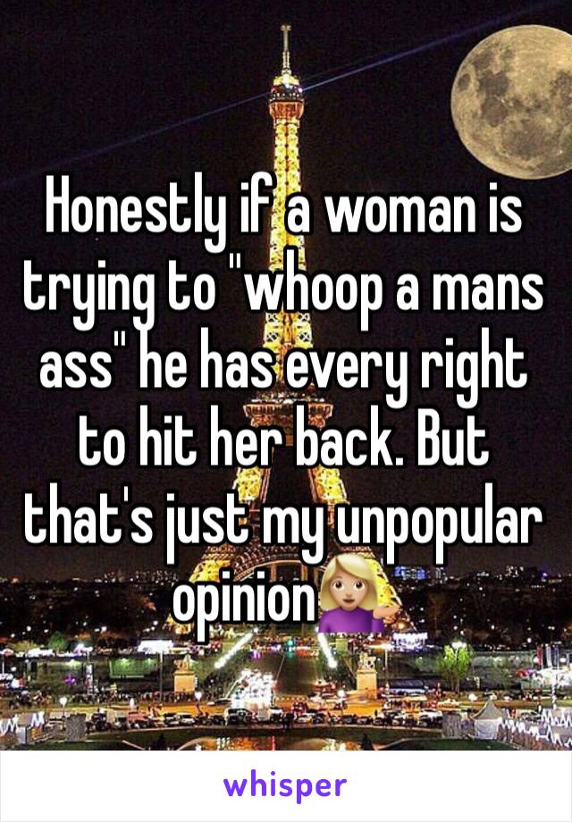 Honestly if a woman is trying to "whoop a mans ass" he has every right to hit her back. But that's just my unpopular opinion💁🏼