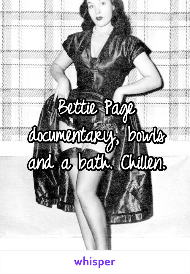Bettie Page documentary, bowls and a bath. Chillen.