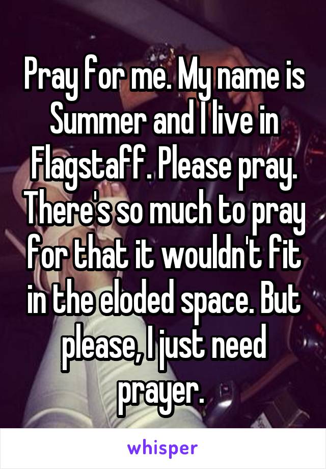 Pray for me. My name is Summer and I live in Flagstaff. Please pray. There's so much to pray for that it wouldn't fit in the eloded space. But please, I just need prayer. 
