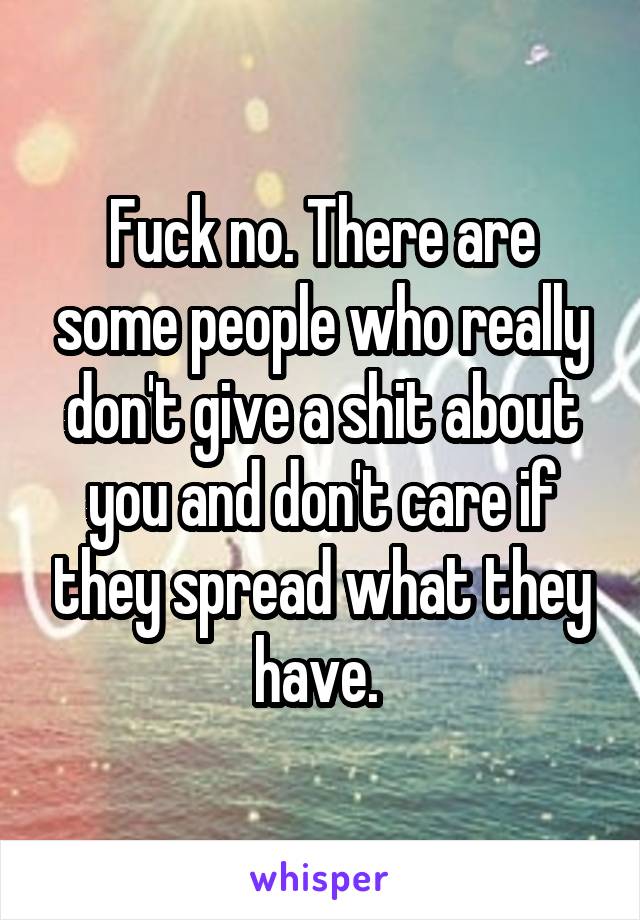 Fuck no. There are some people who really don't give a shit about you and don't care if they spread what they have. 