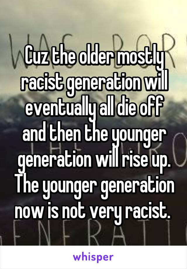Cuz the older mostly racist generation will eventually all die off and then the younger generation will rise up. The younger generation now is not very racist. 