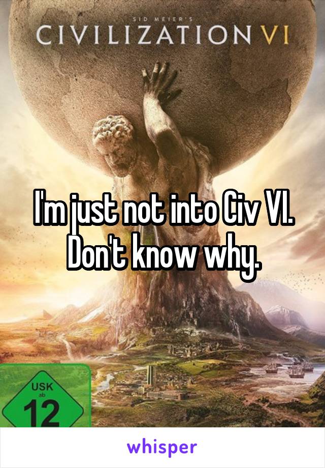 I'm just not into Civ VI. Don't know why.
