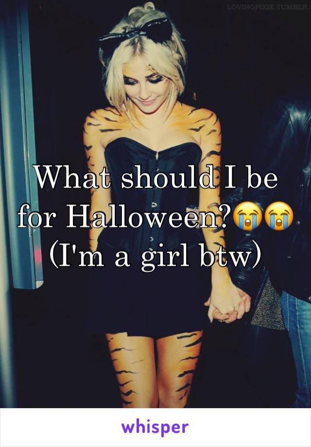 What should I be for Halloween?😭😭 (I'm a girl btw)