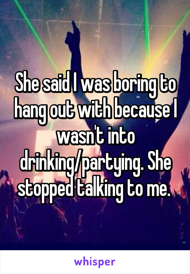She said I was boring to hang out with because I wasn't into drinking/partying. She stopped talking to me. 