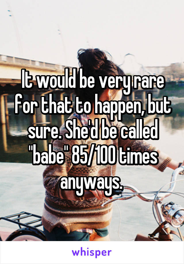 It would be very rare for that to happen, but sure. She'd be called "babe" 85/100 times anyways. 