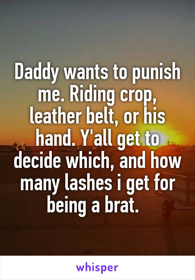 Daddy wants to punish me. Riding crop, leather belt, or his hand. Y'all get to decide which, and how many lashes i get for being a brat.  