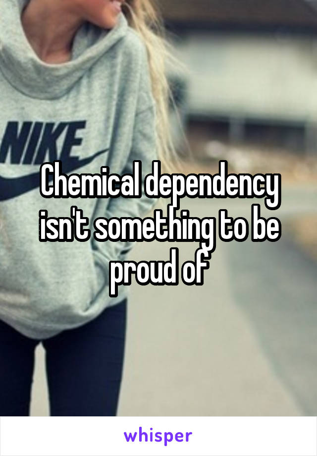 Chemical dependency isn't something to be proud of