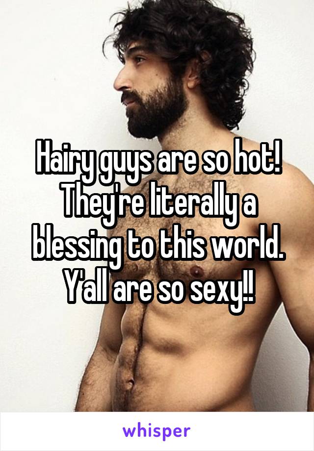 Hairy guys are so hot! They're literally a blessing to this world. Y'all are so sexy!!