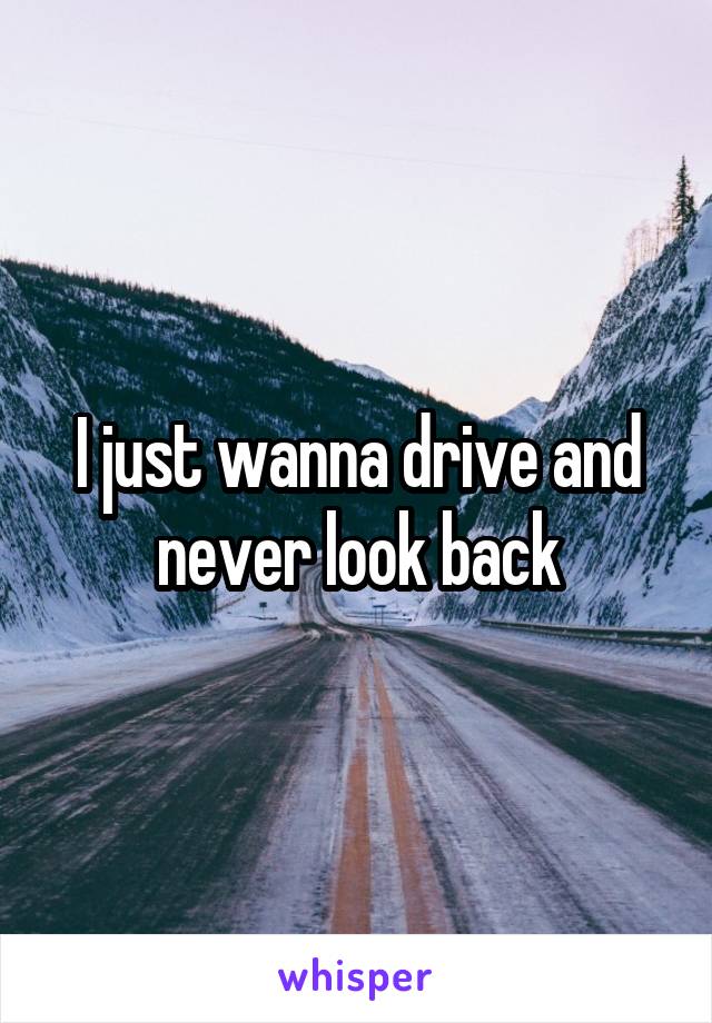 I just wanna drive and never look back
