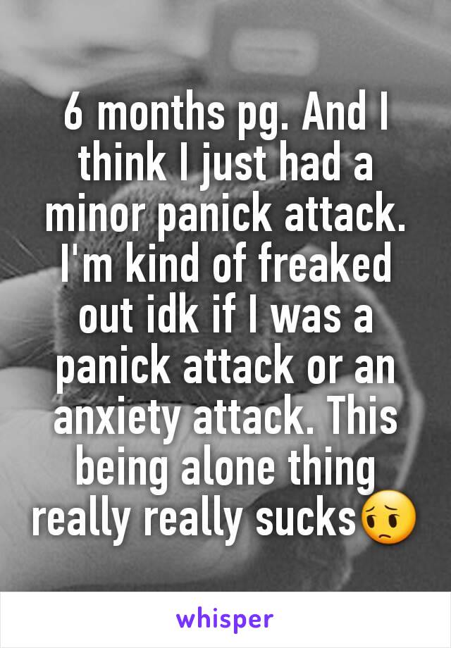 6 months pg. And I think I just had a minor panick attack. I'm kind of freaked out idk if I was a panick attack or an anxiety attack. This being alone thing really really sucks😔