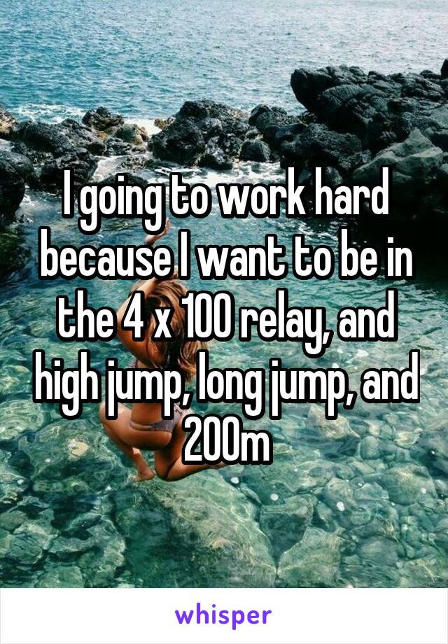 I going to work hard because I want to be in the 4 x 100 relay, and high jump, long jump, and 200m