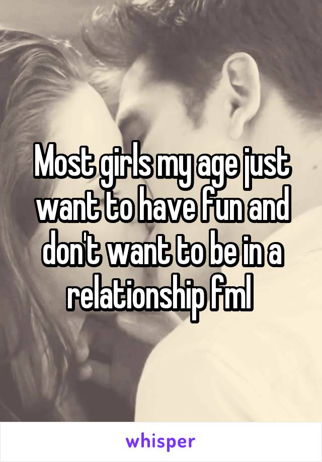 Most girls my age just want to have fun and don't want to be in a relationship fml 