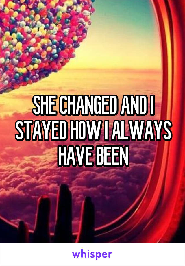 SHE CHANGED AND I STAYED HOW I ALWAYS HAVE BEEN