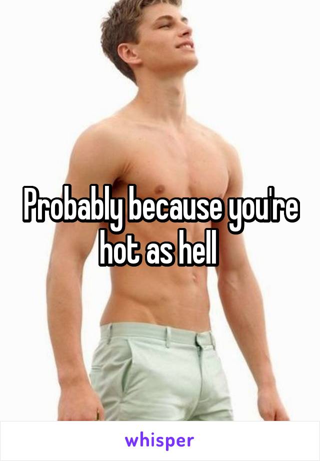 Probably because you're hot as hell 