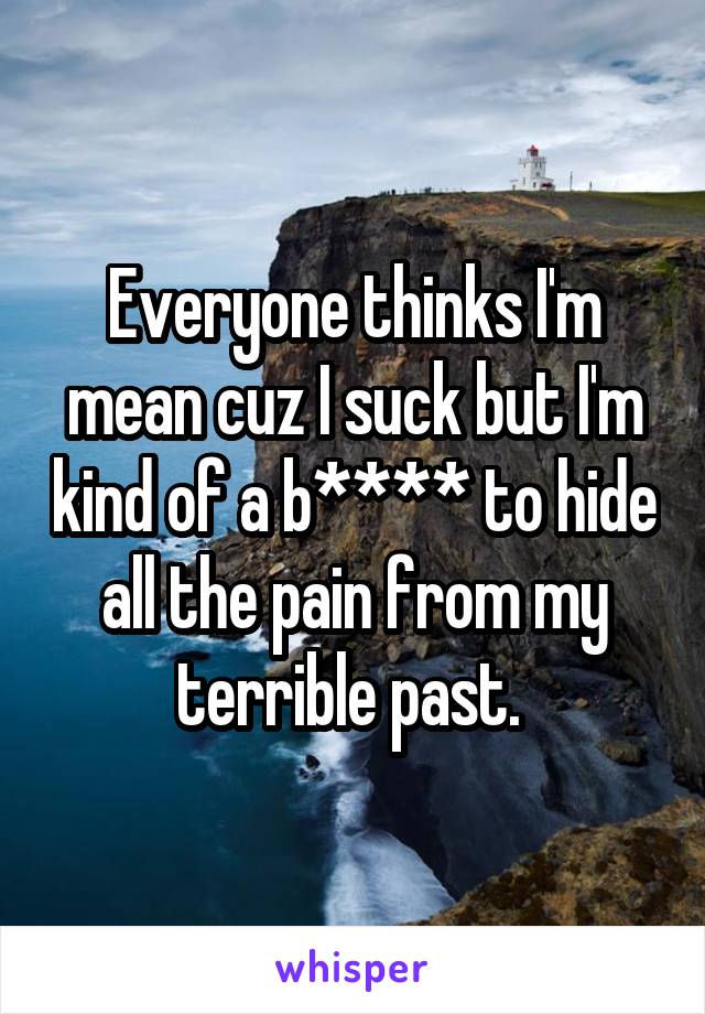 Everyone thinks I'm mean cuz I suck but I'm kind of a b**** to hide all the pain from my terrible past. 