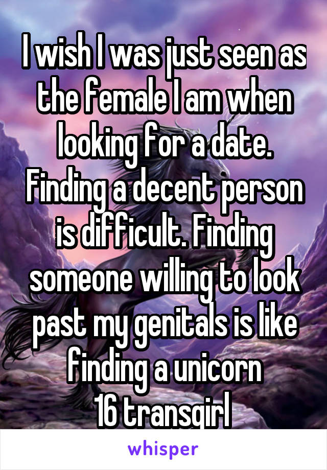 I wish I was just seen as the female I am when looking for a date. Finding a decent person is difficult. Finding someone willing to look past my genitals is like finding a unicorn
16 transgirl 