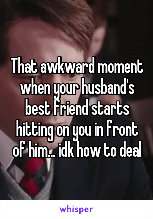 That awkward moment when your husband's best friend starts hitting on you in front of him... idk how to deal