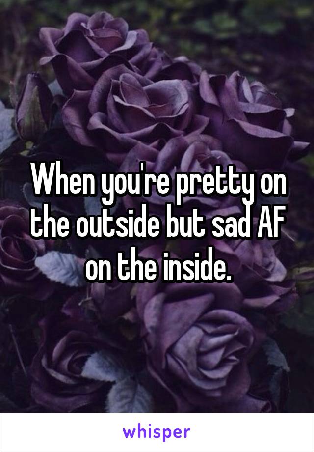 When you're pretty on the outside but sad AF on the inside.