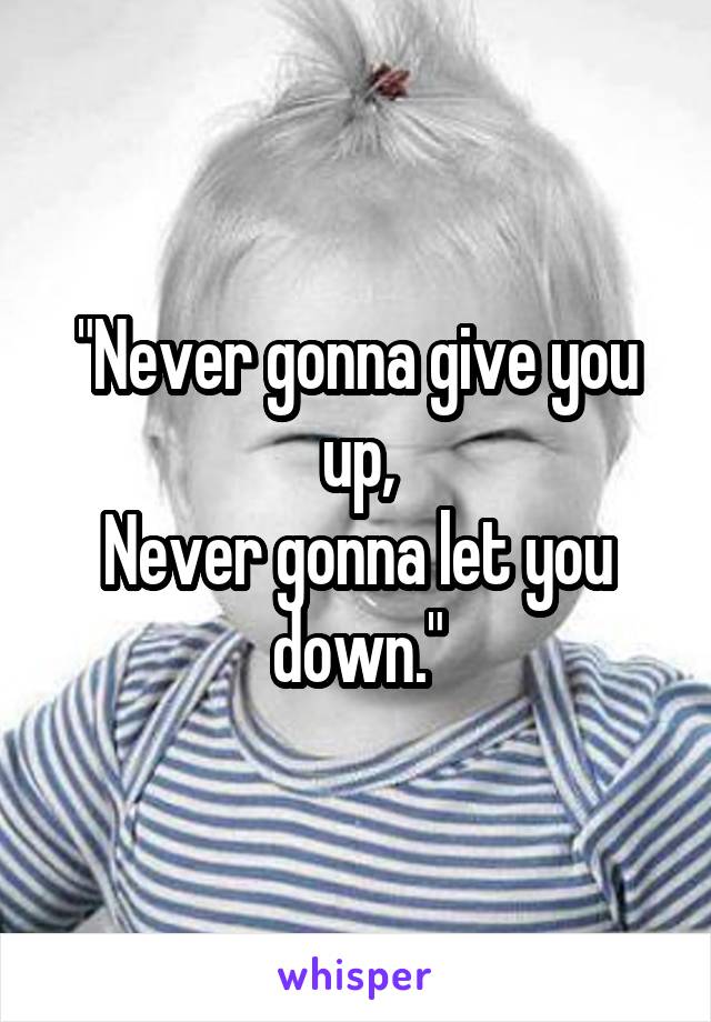 "Never gonna give you up,
Never gonna let you down."