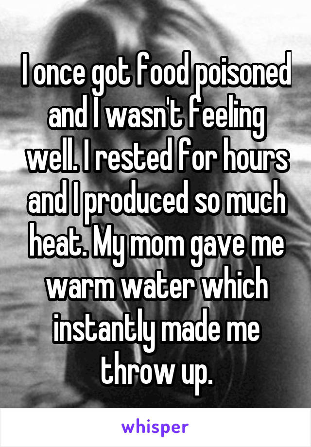 I once got food poisoned and I wasn't feeling well. I rested for hours and I produced so much heat. My mom gave me warm water which instantly made me throw up.