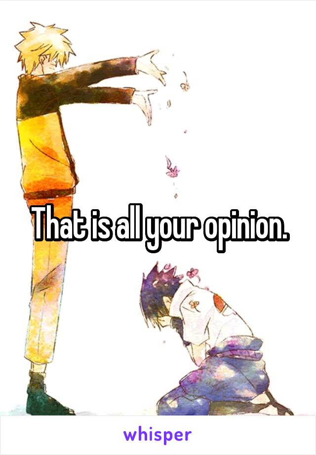 That is all your opinion.