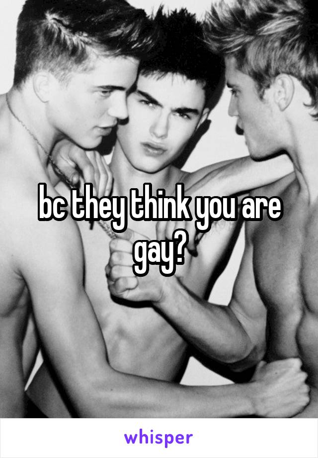 bc they think you are gay?