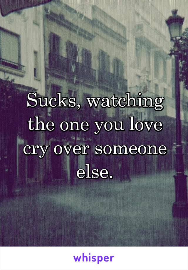 Sucks, watching the one you love cry over someone else.